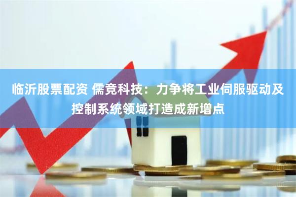 临沂股票配资 儒竞科技：力争将工业伺服驱动及控制系统领域打造成新增点