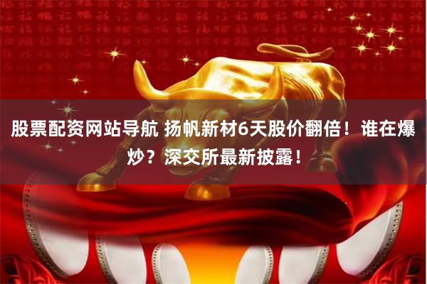 股票配资网站导航 扬帆新材6天股价翻倍！谁在爆炒？深交所最新披露！