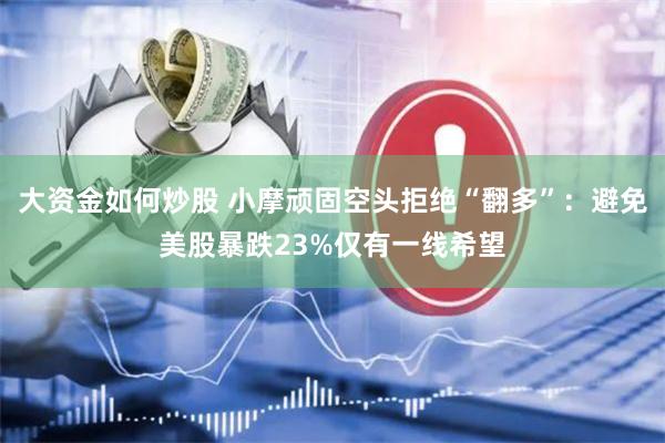 大资金如何炒股 小摩顽固空头拒绝“翻多”：避免美股暴跌23%仅有一线希望