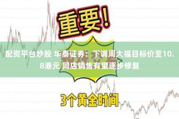 配资平台炒股 华泰证券：下调周大福目标价至10.8港元 同店销售有望逐步修复