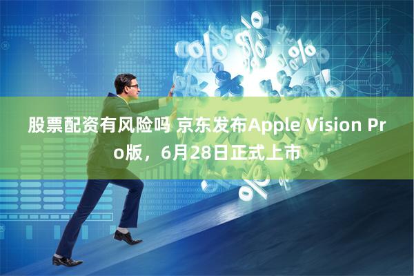 股票配资有风险吗 京东发布Apple Vision Pro版，6月28日正式上市