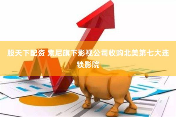 股天下配资 索尼旗下影视公司收购北美第七大连锁影院