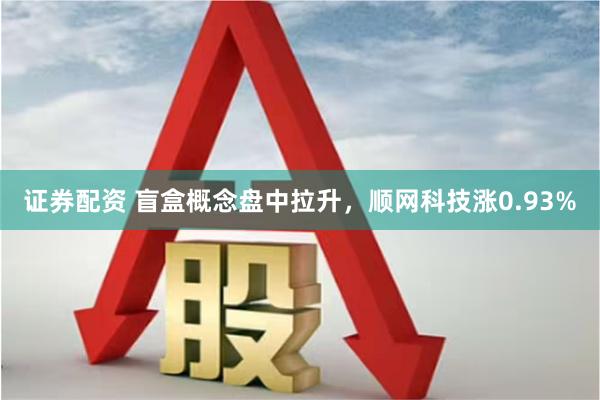 证券配资 盲盒概念盘中拉升，顺网科技涨0.93%