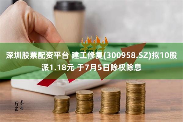 深圳股票配资平台 建工修复(300958.SZ)拟10股派1.18元 于7月5日除权除息