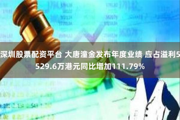 深圳股票配资平台 大唐潼金发布年度业绩 应占溢利5529.6万港元同比增加111.79%