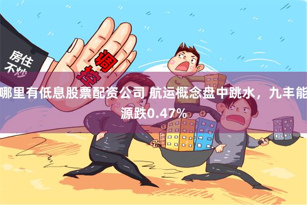 哪里有低息股票配资公司 航运概念盘中跳水，九丰能源跌0.47%