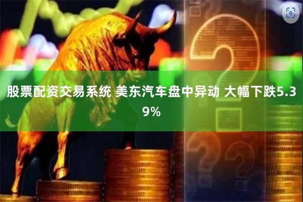 股票配资交易系统 美东汽车盘中异动 大幅下跌5.39%