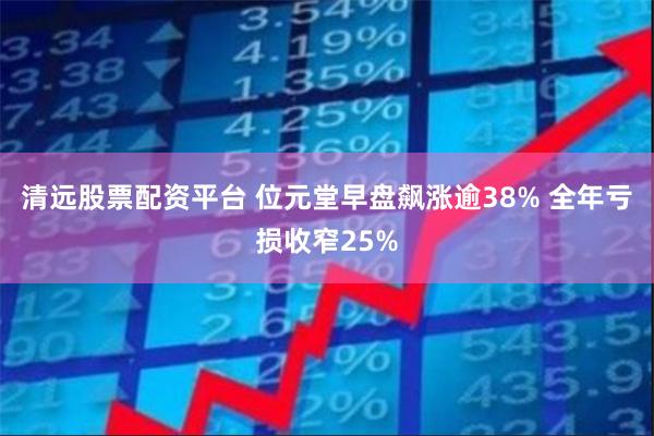 清远股票配资平台 位元堂早盘飙涨逾38% 全年亏损收窄25%