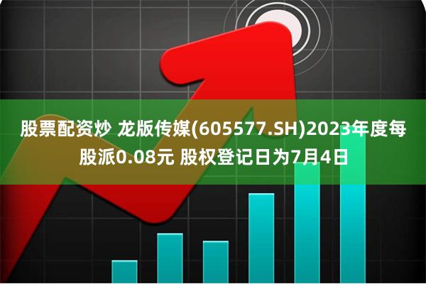 股票配资炒 龙版传媒(605577.SH)2023年度每股派0.08元 股权登记日为7月4日