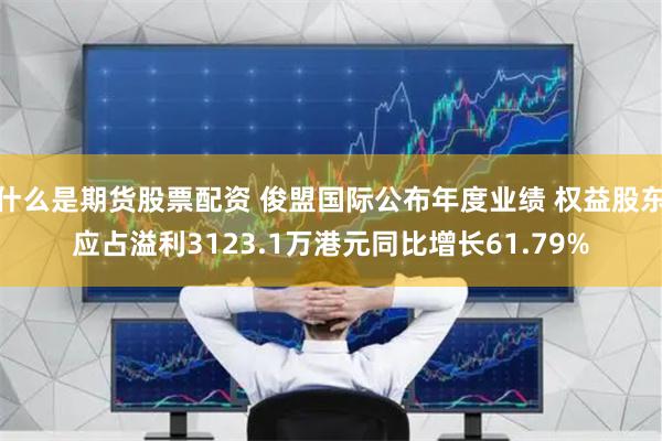 什么是期货股票配资 俊盟国际公布年度业绩 权益股东应占溢利3123.1万港元同比增长61.79%