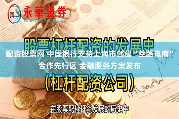 配资股票网 中国银行支持上海市创建“丝路电商”合作先行区 金融服务方案发布