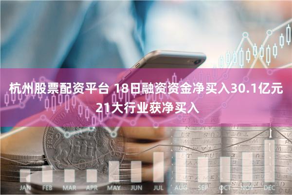 杭州股票配资平台 18日融资资金净买入30.1亿元 21大行业获净买入