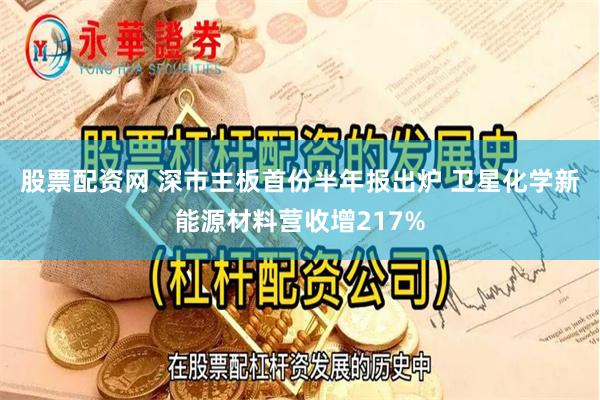 股票配资网 深市主板首份半年报出炉 卫星化学新能源材料营收增217%