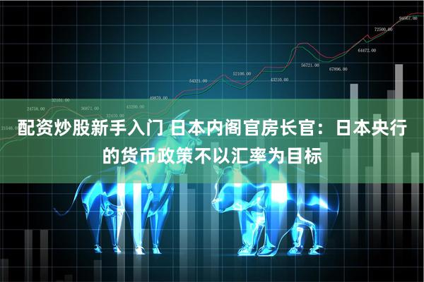 配资炒股新手入门 日本内阁官房长官：日本央行的货币政策不以汇率为目标