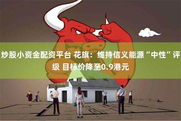 炒股小资金配资平台 花旗：维持信义能源“中性”评级 目标价降至0.9港元