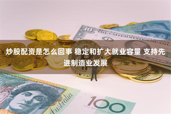 炒股配资是怎么回事 稳定和扩大就业容量 支持先进制造业发展