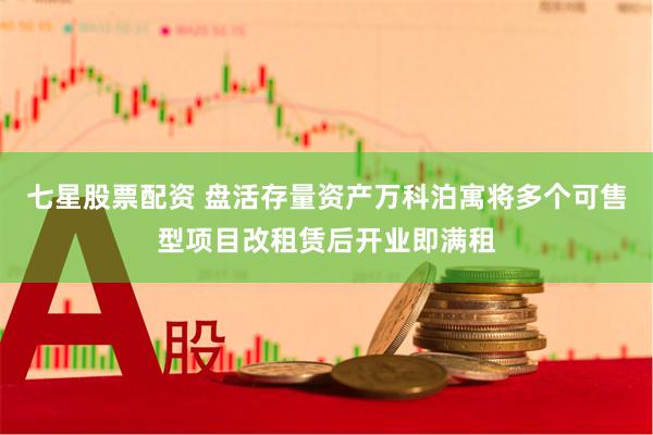 七星股票配资 盘活存量资产万科泊寓将多个可售型项目改租赁后开业即满租