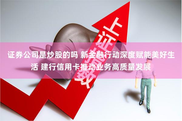 证券公司是炒股的吗 新金融行动深度赋能美好生活 建行信用卡推动业务高质量发展