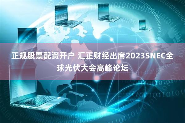 正规股票配资开户 汇正财经出席2023SNEC全球光伏大会高峰论坛