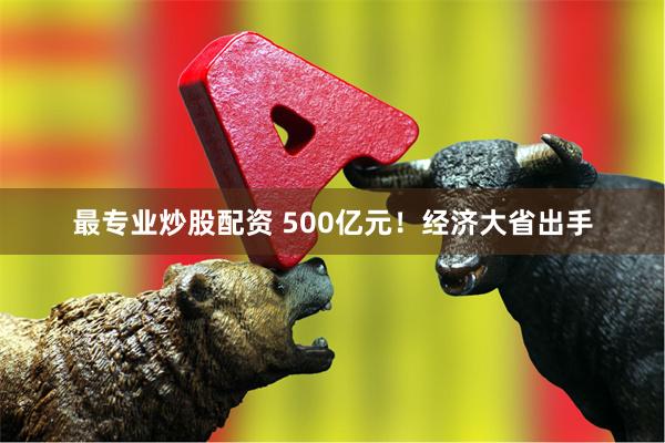 最专业炒股配资 500亿元！经济大省出手