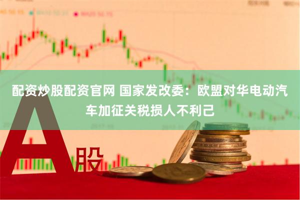 配资炒股配资官网 国家发改委：欧盟对华电动汽车加征关税损人不利己