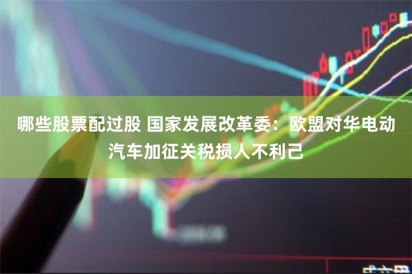 哪些股票配过股 国家发展改革委：欧盟对华电动汽车加征关税损人不利己