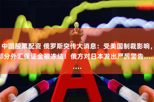 中国股票配资 俄罗斯突传大消息：受美国制裁影响，部分外汇保证金被冻结！俄方对日本发出严厉警告......