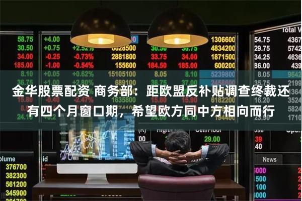 金华股票配资 商务部：距欧盟反补贴调查终裁还有四个月窗口期，希望欧方同中方相向而行