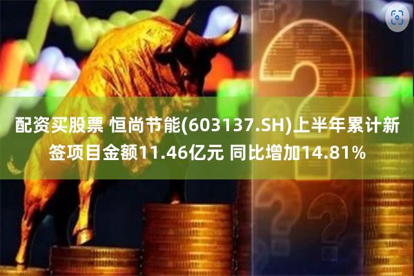 配资买股票 恒尚节能(603137.SH)上半年累计新签项目金额11.46亿元 同比增加14.81%