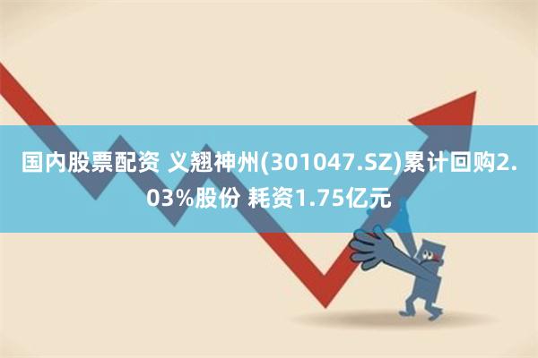 国内股票配资 义翘神州(301047.SZ)累计回购2.03%股份 耗资1.75亿元