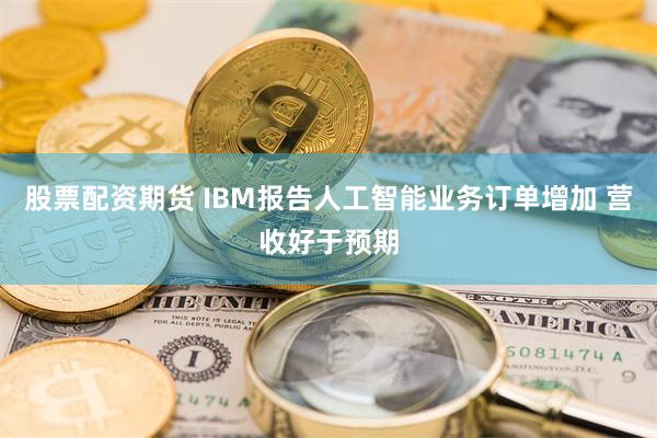 股票配资期货 IBM报告人工智能业务订单增加 营收好于预期