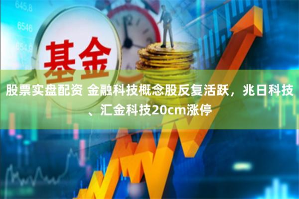 股票实盘配资 金融科技概念股反复活跃，兆日科技、汇金科技20cm涨停