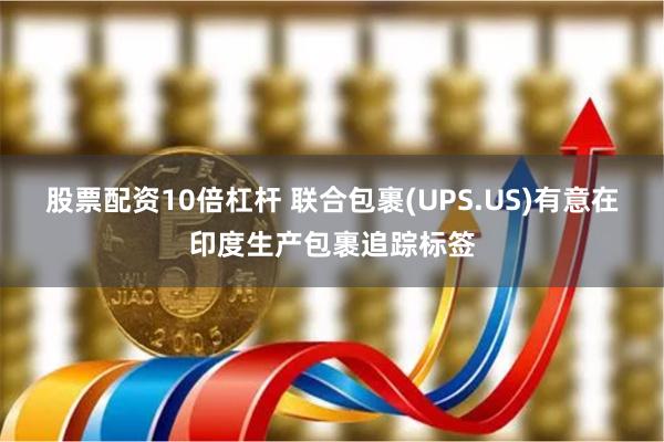 股票配资10倍杠杆 联合包裹(UPS.US)有意在印度生产包裹追踪标签