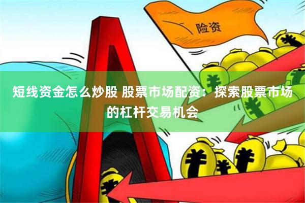 短线资金怎么炒股 股票市场配资：探索股票市场的杠杆交易机会