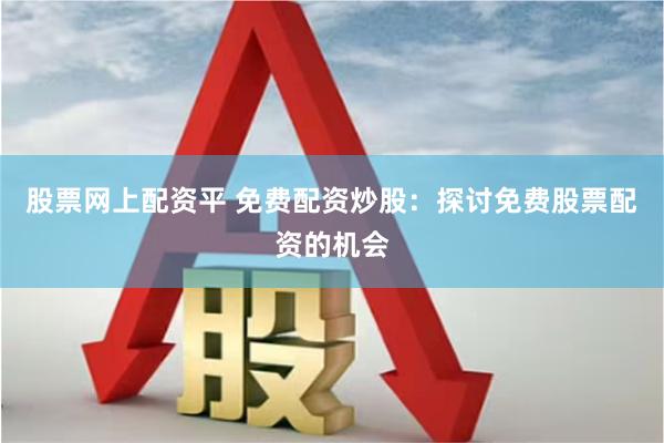 股票网上配资平 免费配资炒股：探讨免费股票配资的机会