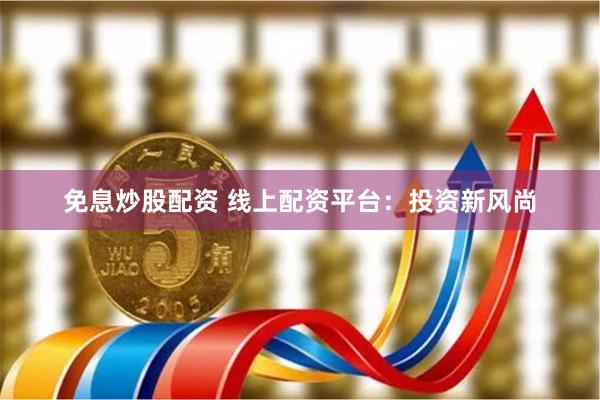 免息炒股配资 线上配资平台：投资新风尚