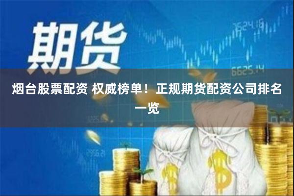 烟台股票配资 权威榜单！正规期货配资公司排名一览