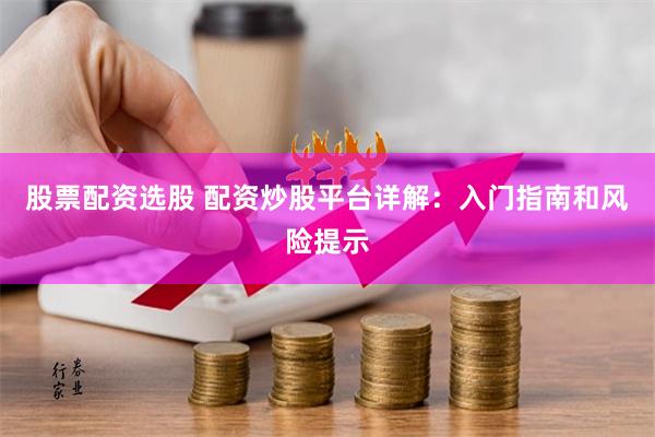 股票配资选股 配资炒股平台详解：入门指南和风险提示