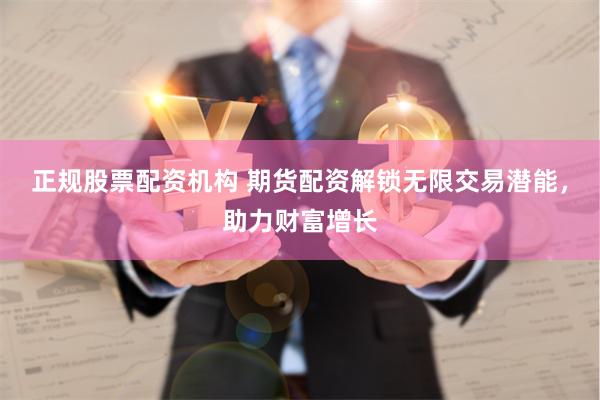 正规股票配资机构 期货配资解锁无限交易潜能，助力财富增长