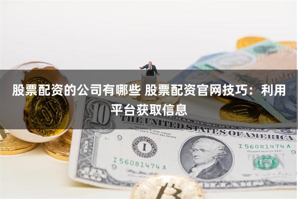 股票配资的公司有哪些 股票配资官网技巧：利用平台获取信息