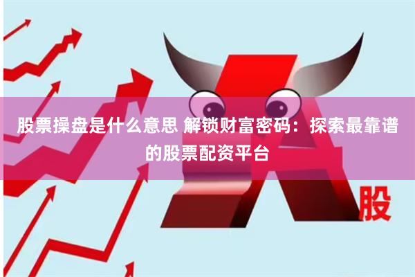 股票操盘是什么意思 解锁财富密码：探索最靠谱的股票配资平台