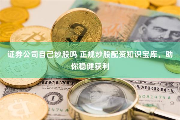 证券公司自己炒股吗 正规炒股配资知识宝库，助你稳健获利