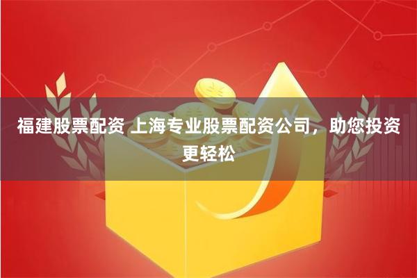 福建股票配资 上海专业股票配资公司，助您投资更轻松