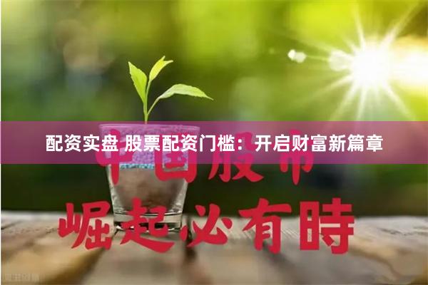 配资实盘 股票配资门槛：开启财富新篇章