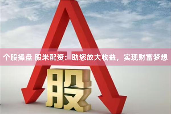 个股操盘 股米配资：助您放大收益，实现财富梦想