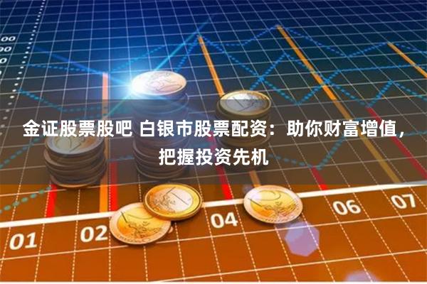 金证股票股吧 白银市股票配资：助你财富增值，把握投资先机