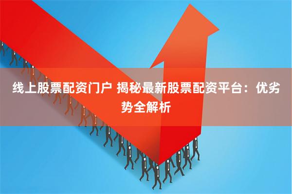 线上股票配资门户 揭秘最新股票配资平台：优劣势全解析