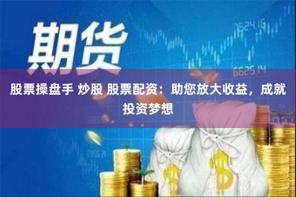 股票操盘手 炒股 股票配资：助您放大收益，成就投资梦想