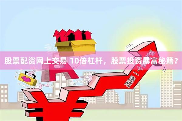 股票配资网上交易 10倍杠杆，股票投资暴富秘籍？