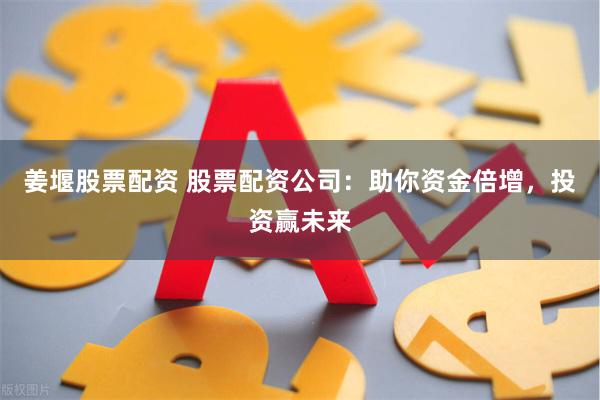 姜堰股票配资 股票配资公司：助你资金倍增，投资赢未来